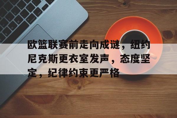 华体会官网下载-包含欧篮联赛前走向成谜，纽约尼克斯更衣室发声，态度坚定，纪律约束更严格的词条
