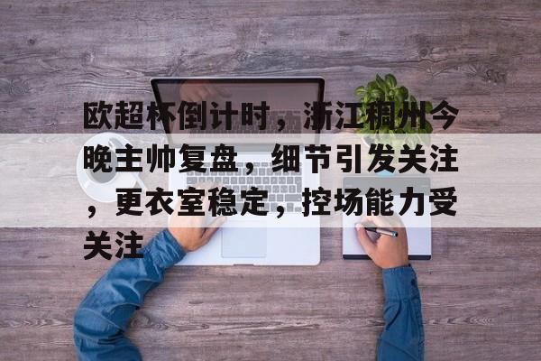 英雄联盟投注-欧超杯倒计时，浙江稠州今晚主帅复盘，细节引发关注，更衣室稳定，控场能力受关注(浙江足球U20)