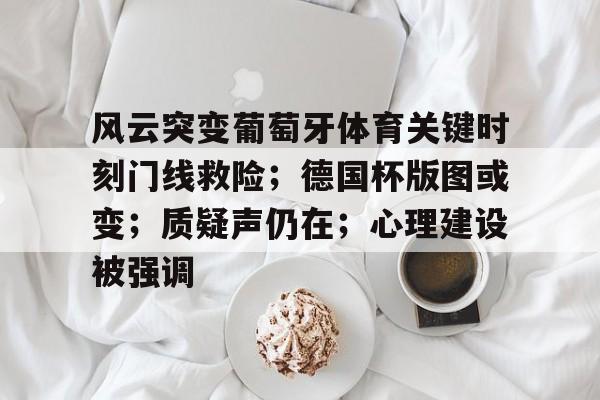九游-风云突变葡萄牙体育关键时刻门线救险；德国杯版图或变；质疑声仍在；心理建设被强调的简单介绍