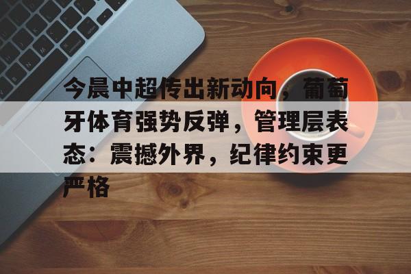 华体会官网-今晨中超传出新动向，葡萄牙体育强势反弹，管理层表态：震撼外界，纪律约束更严格的简单介绍