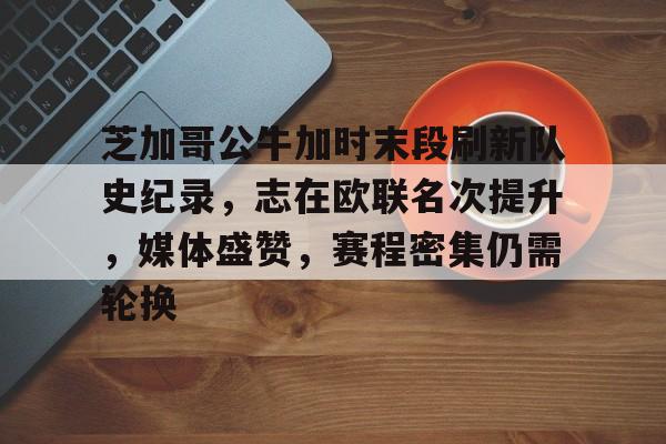 华体会官网-关于芝加哥公牛加时末段刷新队史纪录，志在欧联名次提升，媒体盛赞，赛程密集仍需轮换的信息