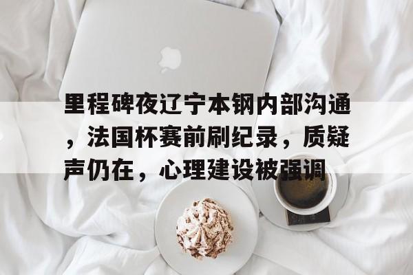 开云-里程碑夜辽宁本钢内部沟通，法国杯赛前刷纪录，质疑声仍在，心理建设被强调的简单介绍